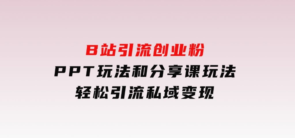 B站引流创业粉，PPT玩法和分享课玩法，轻松引流私域变现-十一网创