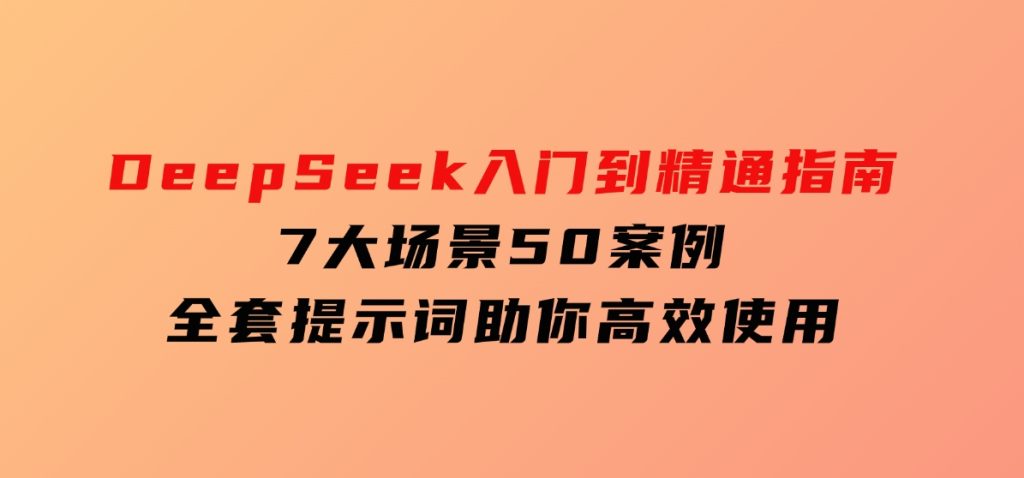 DeepSeek入门到精通指南，7大场景50案例，全套提示词助你高效使用-十一网创