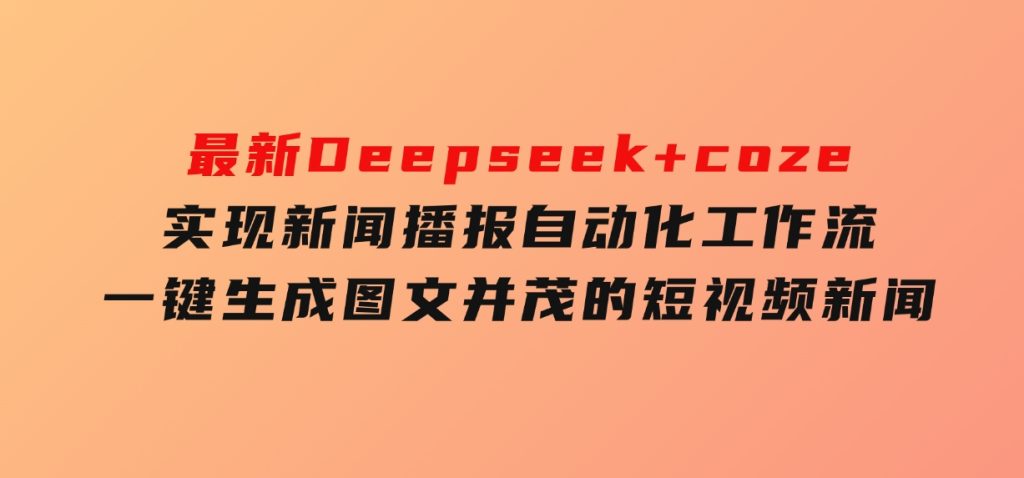 最新Deepseek+coze实现新闻播报自动化工作流，一键生成图文并茂的短视频新闻-十一网创