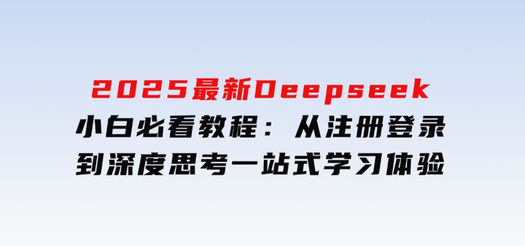 2025最新Deepseek小白必看教程：从注册登录到深度思考，一站式学习体验-十一网创