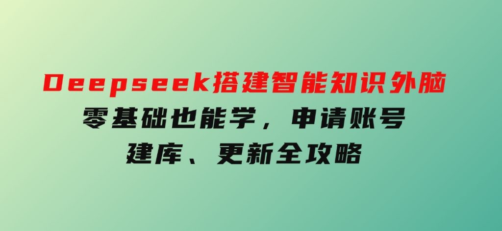 Deepseek搭建智能知识外脑，零基础也能学，申请账号、建库、更新全攻略-十一网创