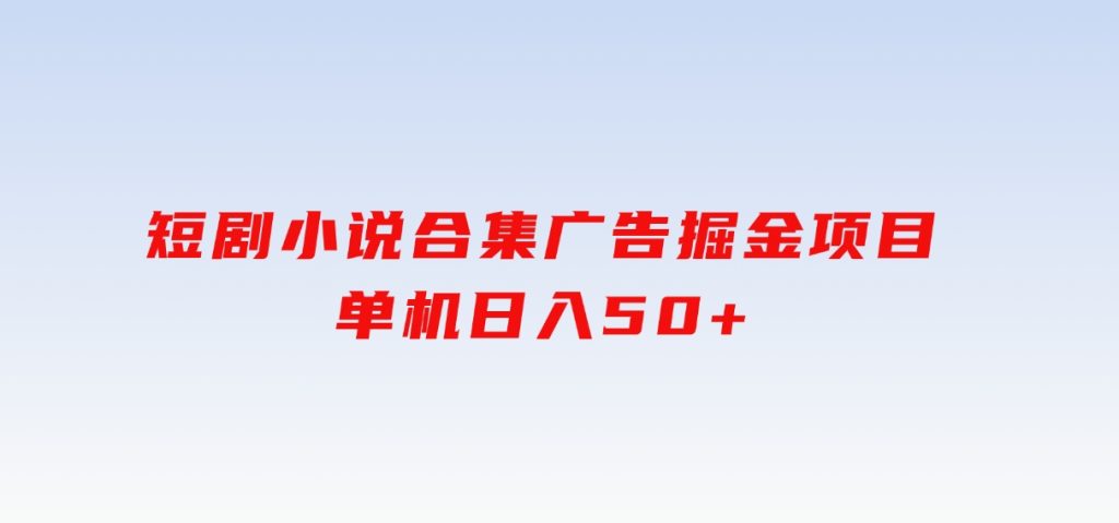 短剧小说合集广告掘金项目，单机日入50+-十一网创