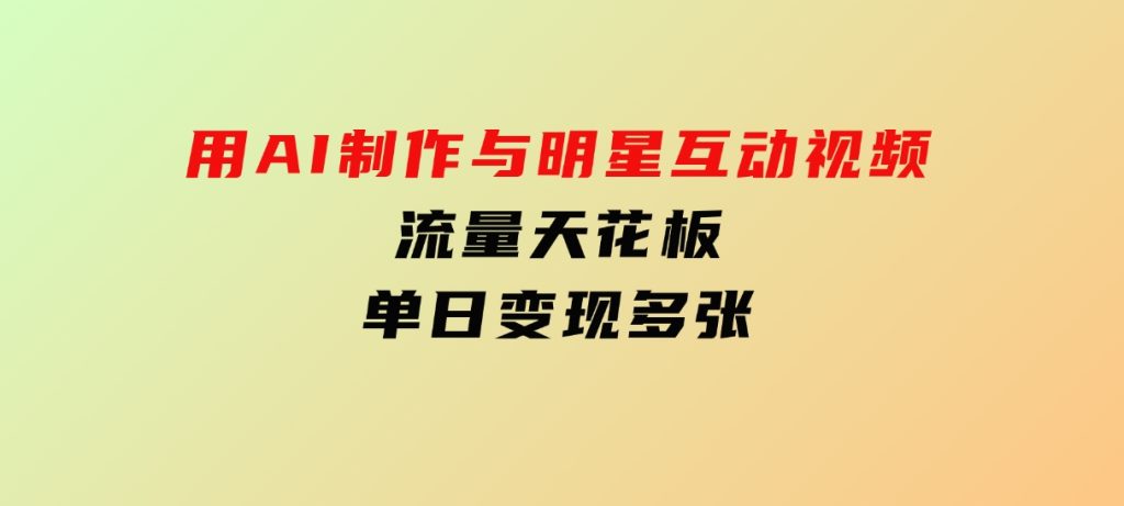 用AI制作与明星互动视频，流量天花板，单日变现多张-十一网创