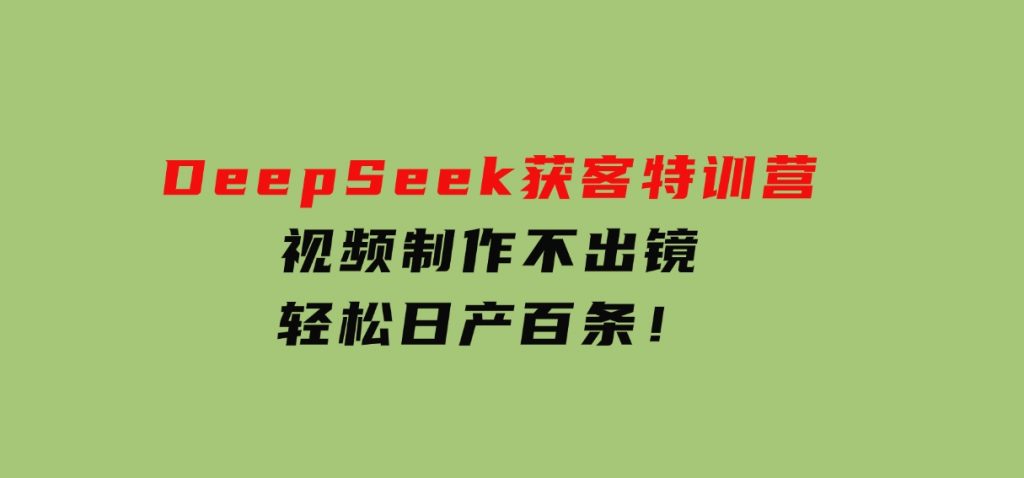 DeepSeek获客特训营，视频制作不出镜，轻松日产百条！-十一网创
