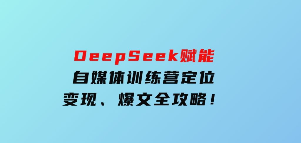 DeepSeek赋能自媒体训练营，定位、变现、爆文全攻略！-十一网创