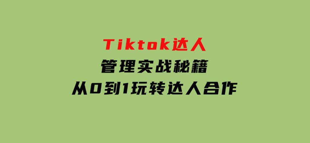 Tiktok达人管理实战秘籍：从0到1玩转达人合作-十一网创