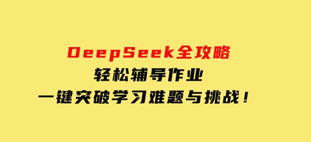 DeepSeek全攻略，轻松辅导作业，一键突破学习难题与挑战！-十一网创