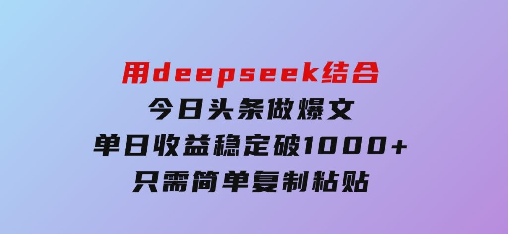 用deepseek结合今日头条做爆文，单日收益稳定破1000+，只需简单复制粘-十一网创