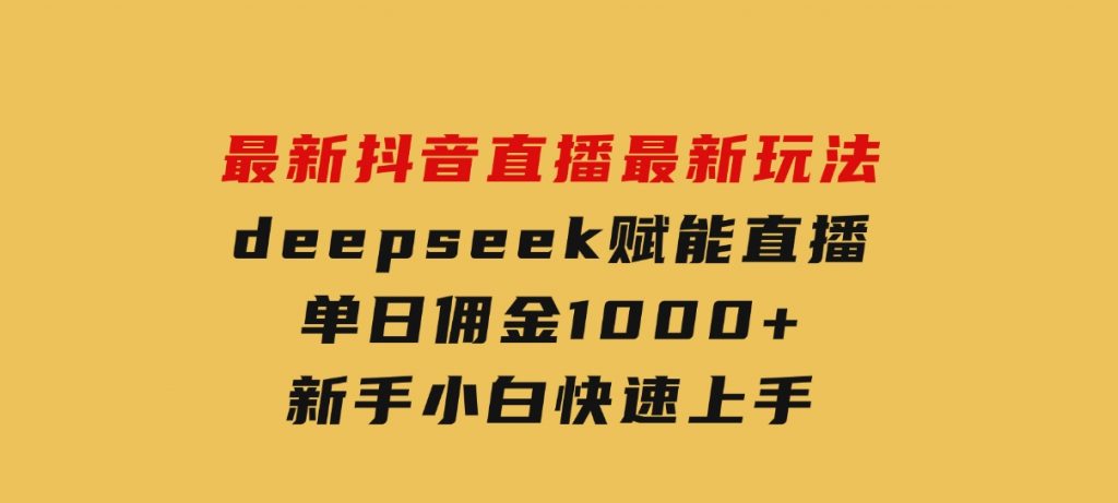 最新抖音直播最新玩法deepseek赋能直播单日佣金1000+新手小白快速上手-十一网创