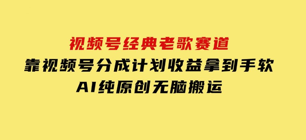 视频号经典老歌赛道，靠视频号分成计划收益拿到手软，AI纯原创、无脑搬-十一网创