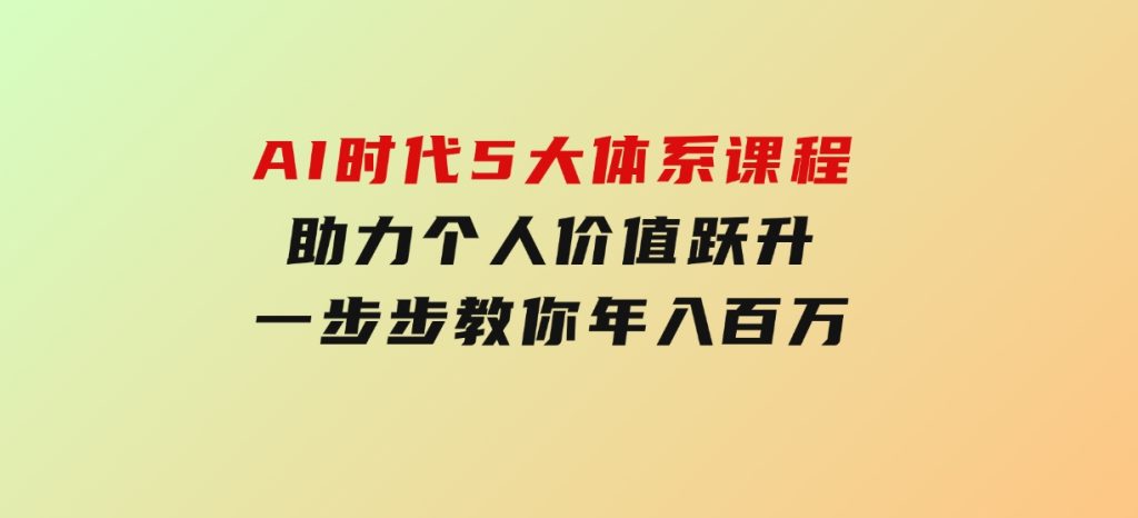 AI时代5大体系课程：助力个人价值跃升，一步步教你年入百万-十一网创