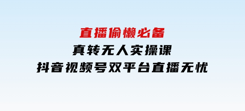 直播偷懒必备！真转无人实操课，抖音视频号双平台直播无忧-十一网创