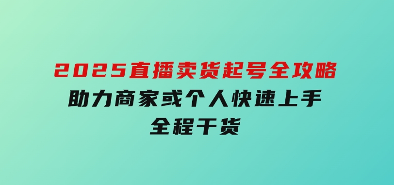 2025直播卖货起号全攻略，助力商家或个人快速上手，全程干货-十一网创