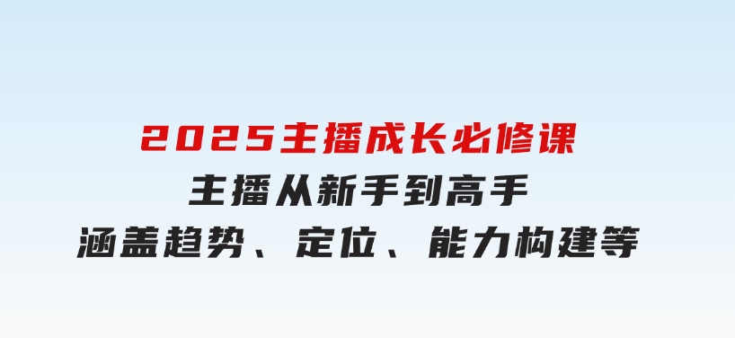 2025主播成长必修课，主播从新手到高手，涵盖趋势、定位、能力构建等-十一网创