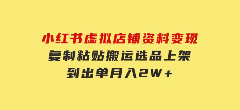 小红书虚拟店铺资料变现，复制粘贴搬运，选品上架到出单，月入2W+-十一网创