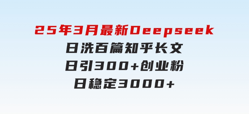 25年3月最新Deepseek日洗百篇知乎长文日引300+创业粉，日稳定3000+-十一网创