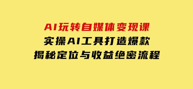 AI玩转自媒体变现课，实操AI工具打造爆款，揭秘定位与收益绝密流程-十一网创