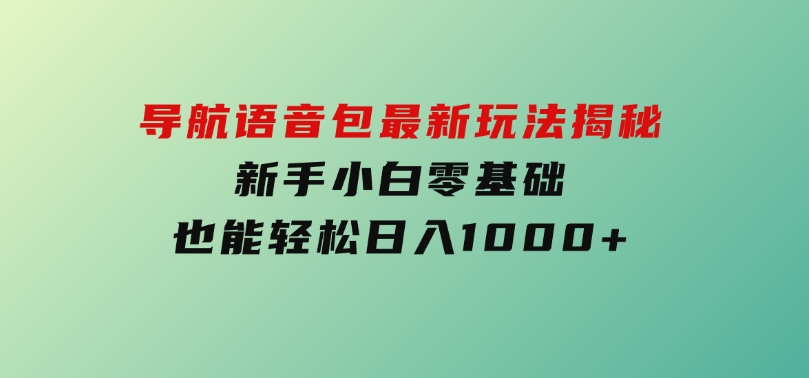 短视频新风口！导航语音包最新玩法揭秘，新手小白零基础也能轻松日入1000+-十一网创