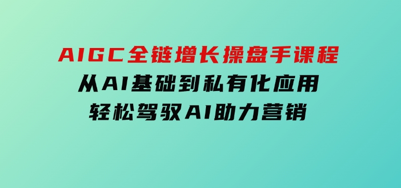 AIGC全链增长操盘手课程，从AI基础到私有化应用，轻松驾驭AI助力营销-十一网创