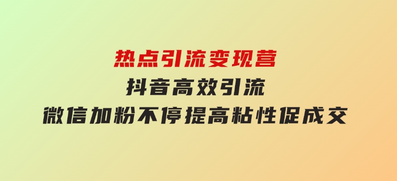热点引流变现营，抖音高效引流，微信加粉不停，提高粘性促成交-十一网创