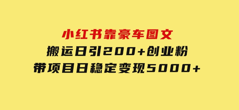 小红书靠豪车图文搬运日引200+创业粉，带项目日稳定变现5000+-十一网创