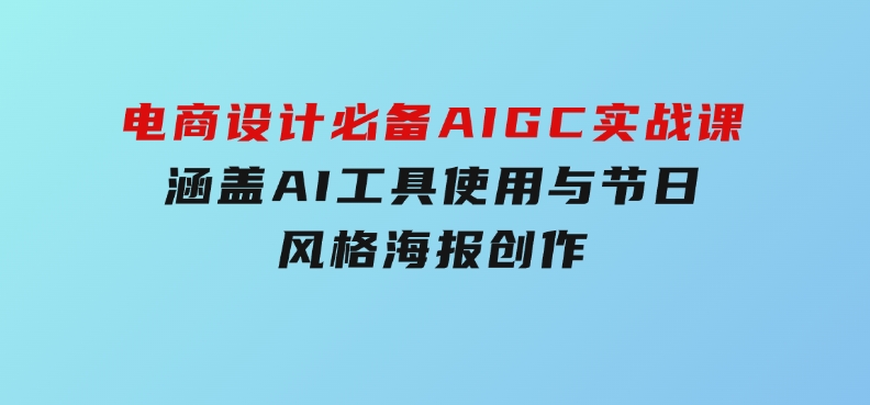 电商设计必备！AIGC实战课，涵盖AI工具使用与节日、风格海报创作-十一网创
