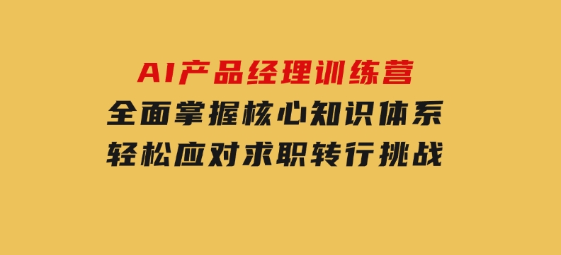 AI产品经理训练营，全面掌握核心知识体系，轻松应对求职转行挑战-十一网创