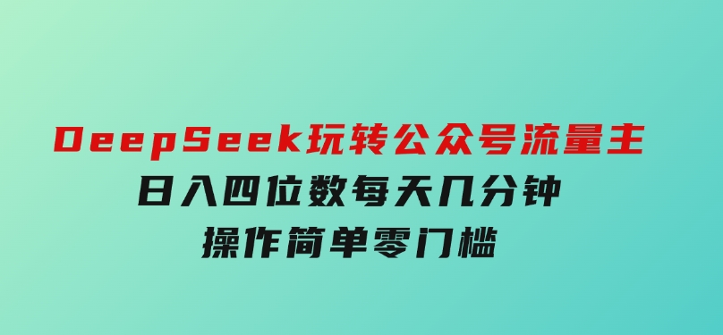 DeepSeek玩转公众号流量主，日入四位数，每天几分钟，操作简单零门槛-十一网创