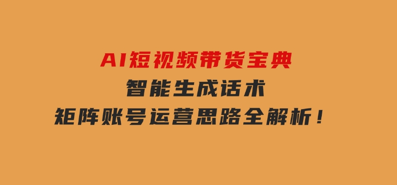 AI短视频带货宝典，智能生成话术，矩阵账号运营思路全解析！-十一网创