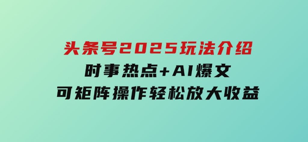 头条号2025玩法介绍，时事热点+AI爆文，可矩阵操作轻松放大收益-十一网创