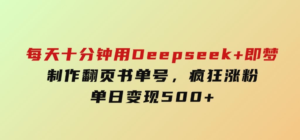 每天十分钟，用Deepseek+即梦，制作翻页书单号，疯狂涨粉，单日变现500+-十一网创