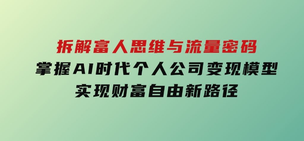 拆解富人思维与流量密码，掌握AI时代个人公司变现模型实现财富自由新路径-十一网创