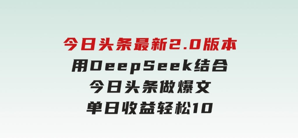 今日头条最新2.0版本，用DeepSeek结合今日头条做爆文，单日收益轻松1000+-十一网创