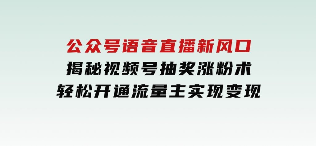 公众号语音直播新风口，揭秘视频号抽奖涨粉术，轻松开通流量主实现变现-十一网创