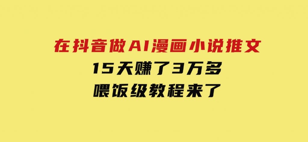 在抖音做AI漫画小说推文，15天赚了3万多，喂饭级教程来了-十一网创