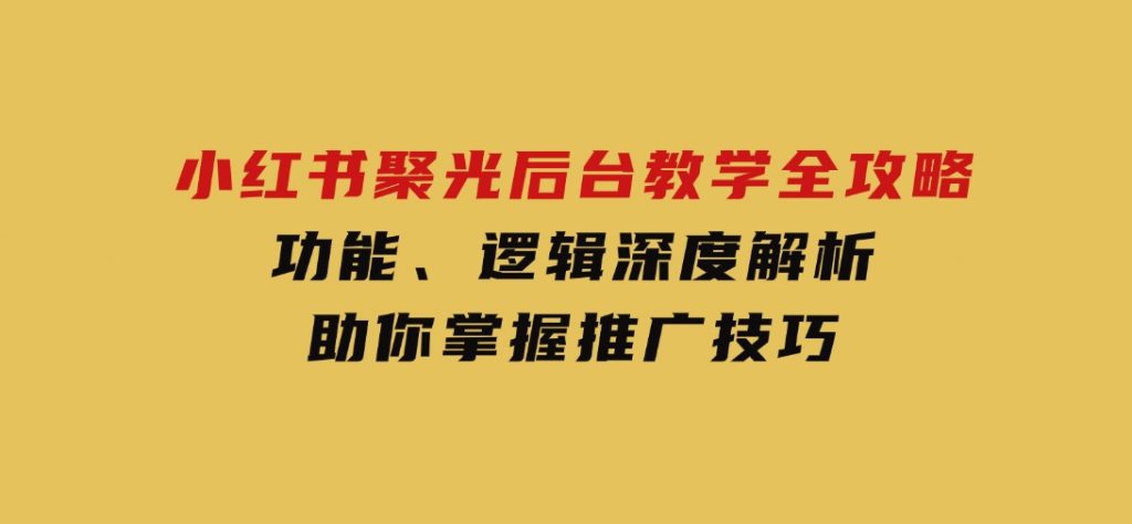 小红书聚光后台教学全攻略，功能、逻辑深度解析，助你掌握推广技巧-十一网创