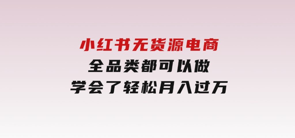 小红书无货源电商，全品类都可以做，学会了轻松月入过万-十一网创
