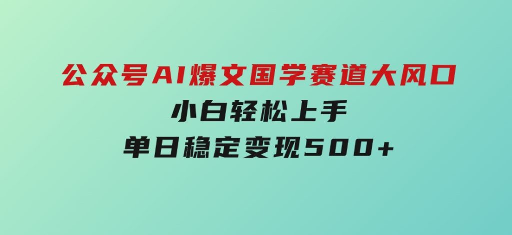 公众号AI爆文，国学赛道大风口，小白轻松上手，单日稳定变现500+-十一网创