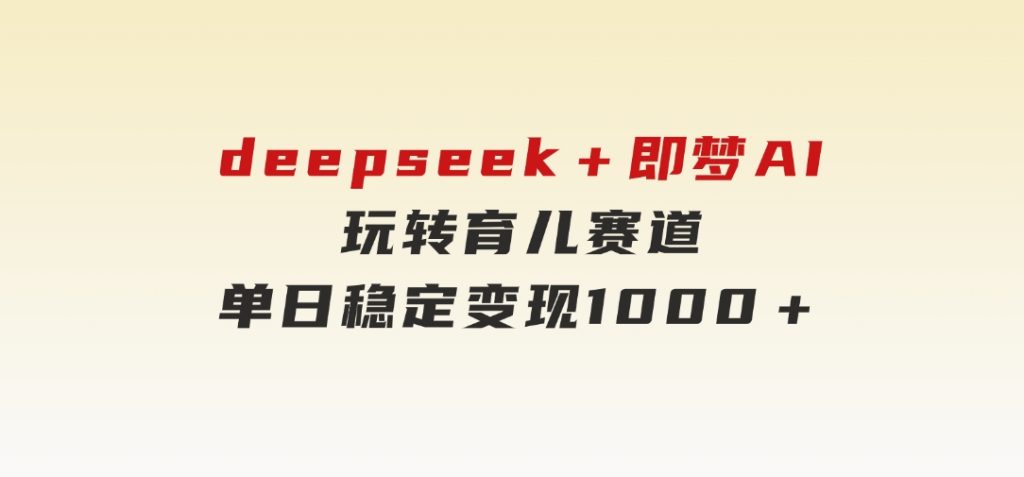 deepseek＋即梦AI玩转育儿赛道，单日稳定变现1000＋育儿赛道-十一网创
