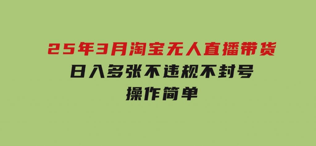 25年3月淘宝无人直播带货，日入多张，不违规不封号，操作简单-十一网创