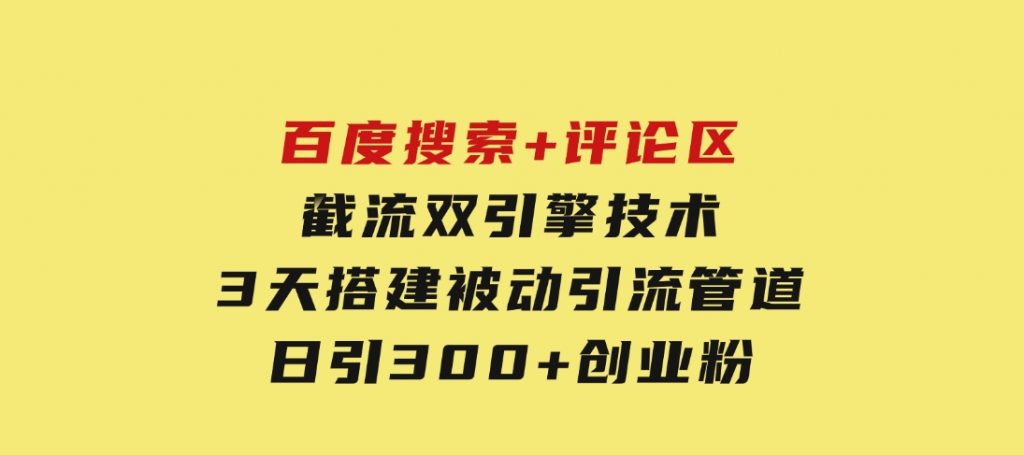 百度搜索+评论区截流双引擎技术，3天搭建被动引流管道，日引300+创业粉-十一网创