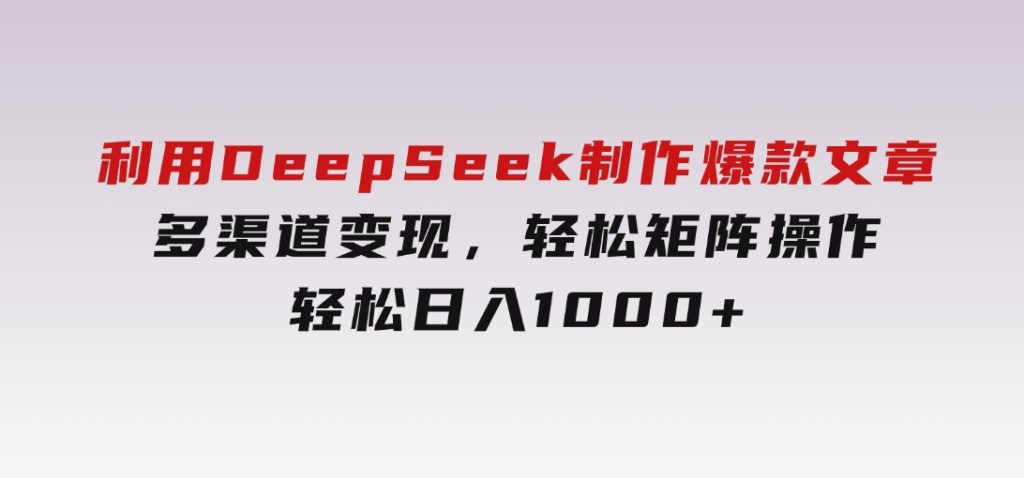 利用DeepSeek制作爆款文章，多渠道变现，轻松矩阵操作，轻松日入1000+-十一网创