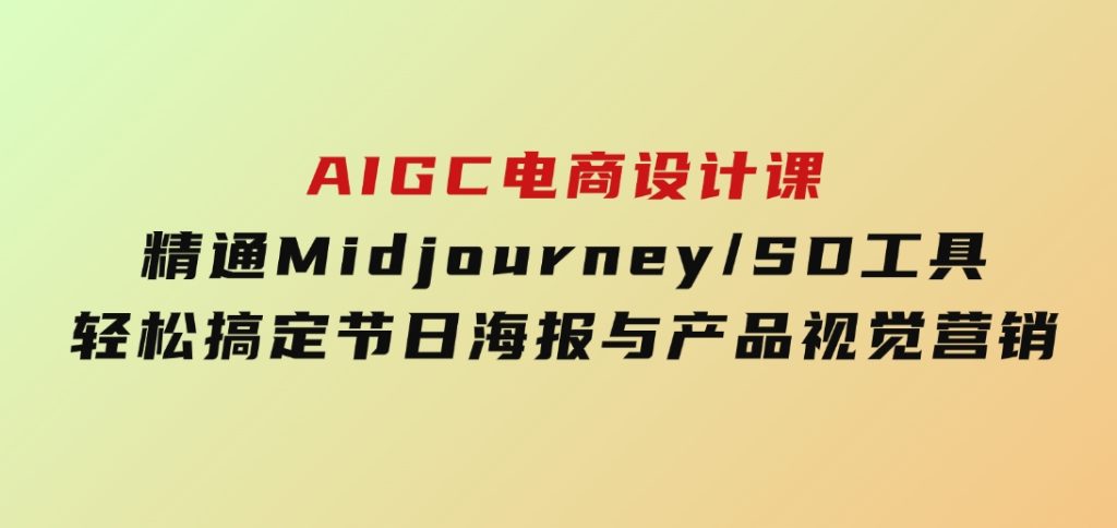 AIGC电商设计课：精通Midjourney/SD工具，轻松搞定节日海报与产品视觉营销-十一网创