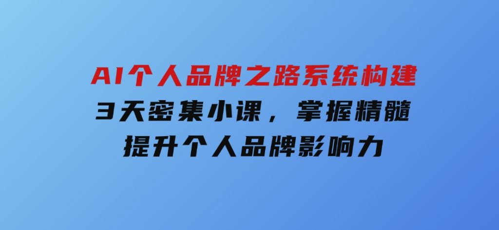 AI个人品牌之路系统构建，3天密集小课，掌握精髓，提升个人品牌影响力-十一网创