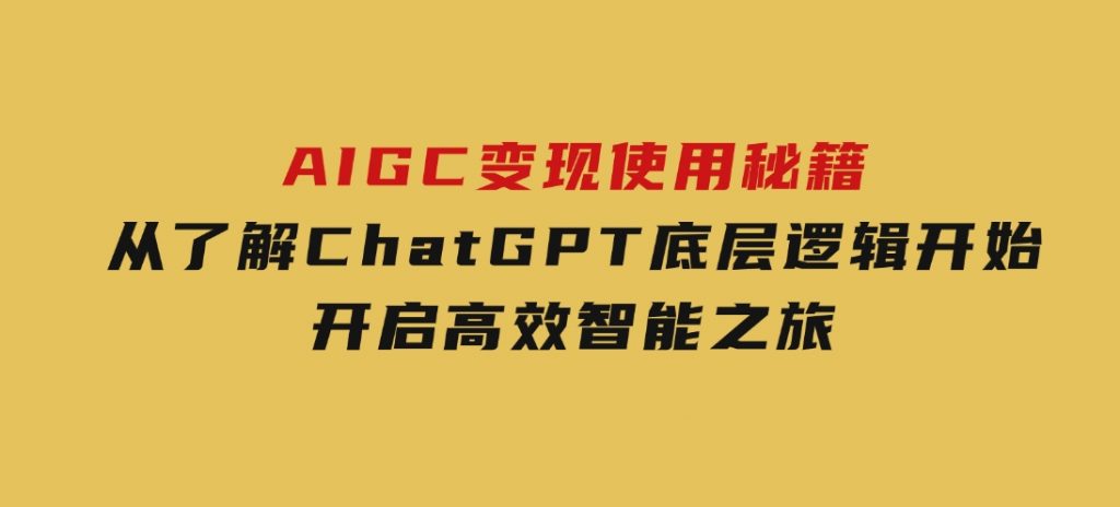 AIGC变现使用秘籍：从了解ChatGPT底层逻辑开始，开启高效智能之旅-十一网创