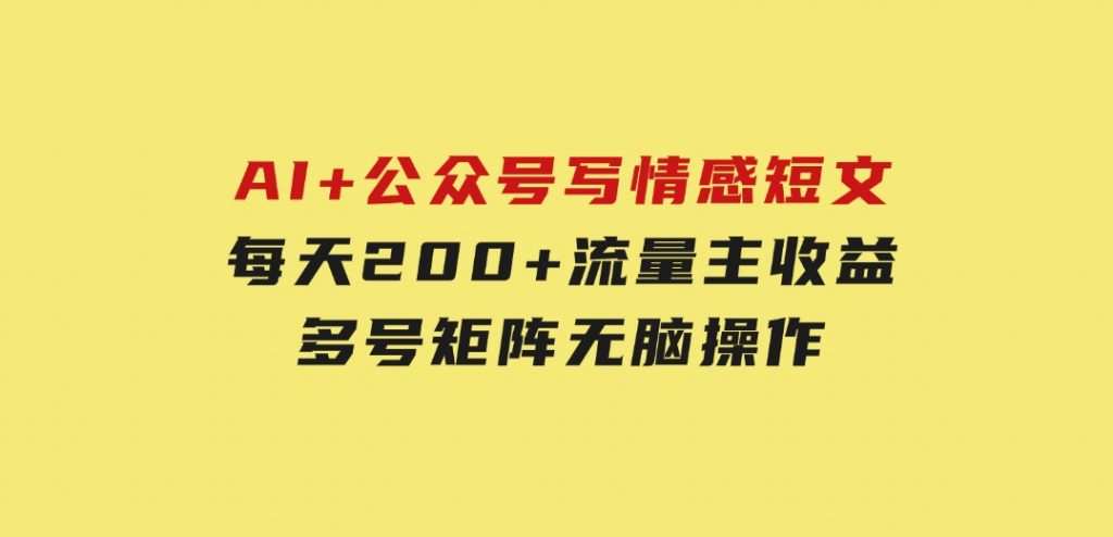 AI+公众号写情感短文，每天200+流量主收益，多号矩阵无脑操作-十一网创