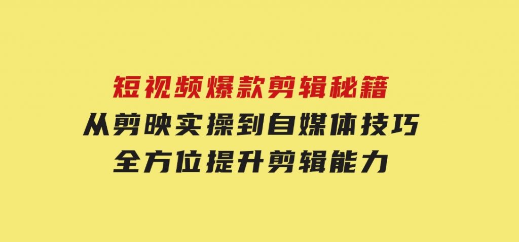 短视频爆款剪辑秘籍，从剪映实操到自媒体技巧，全方位提升剪辑能力-十一网创