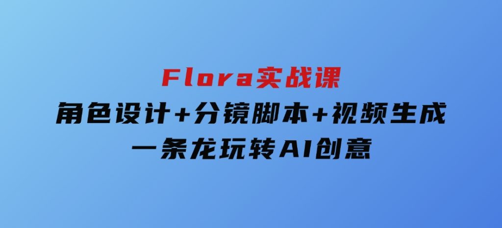 Flora实战课：角色设计+分镜脚本+视频生成，一条龙玩转AI创意-十一网创