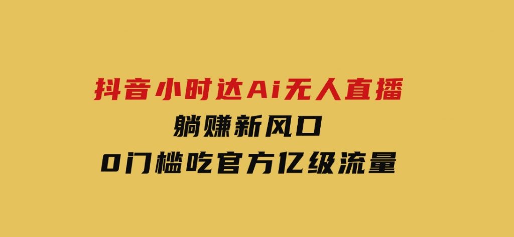 日赚6000+！抖音小时达Ai无人直播躺赚新风口，0门槛吃官方亿级流量！-十一网创