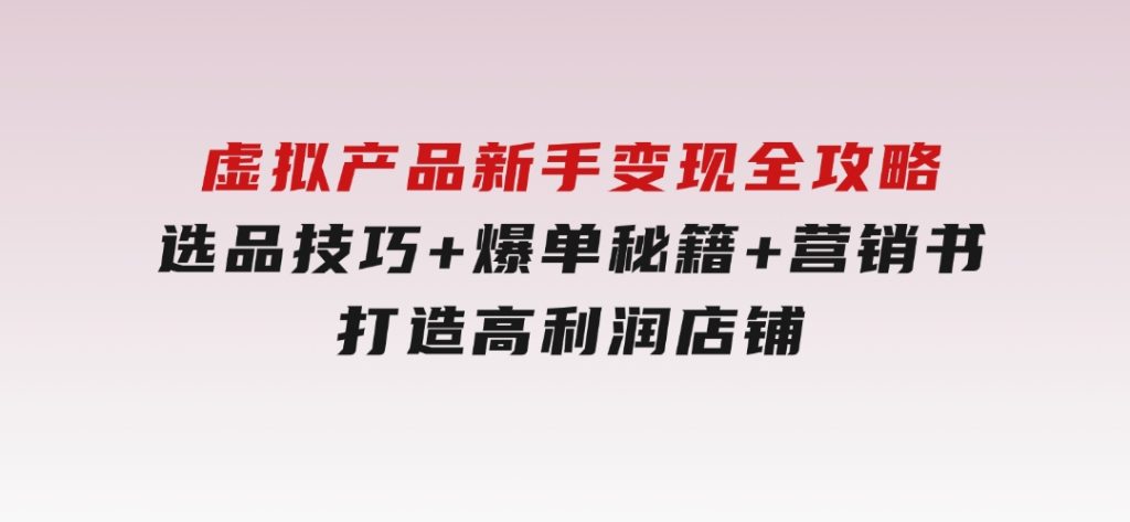 虚拟产品新手变现全攻略，选品技巧+爆单秘籍+营销书，打造高利润店铺-十一网创